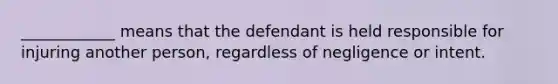 ____________ means that the defendant is held responsible for injuring another person, regardless of negligence or intent.