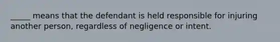 _____ means that the defendant is held responsible for injuring another person, regardless of negligence or intent.