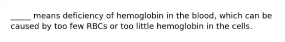 _____ means deficiency of hemoglobin in the blood, which can be caused by too few RBCs or too little hemoglobin in the cells.