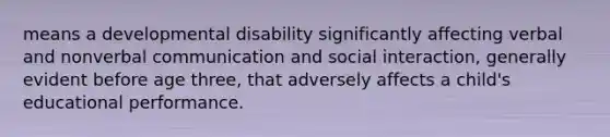 means a developmental disability significantly affecting verbal and nonverbal communication and social interaction, generally evident before age three, that adversely affects a child's educational performance.