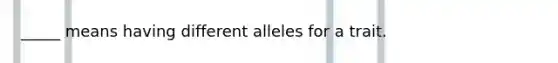 _____ means having different alleles for a trait.