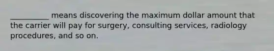 __________ means discovering the maximum dollar amount that the carrier will pay for surgery, consulting services, radiology procedures, and so on.