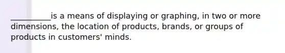 __________is a means of displaying or graphing, in two or more dimensions, the location of products, brands, or groups of products in customers' minds.