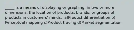 ​_____ is a means of displaying or graphing, in two or more dimensions, the location of products, brands, or groups of products in customers' minds. ​ a)Product differentiation b)​Perceptual mapping c)Product tracing ​d)Market segmentation