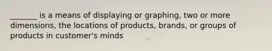 _______ is a means of displaying or graphing, two or more dimensions, the locations of products, brands, or groups of products in customer's minds