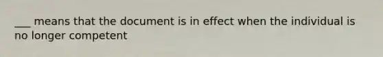 ___ means that the document is in effect when the individual is no longer competent