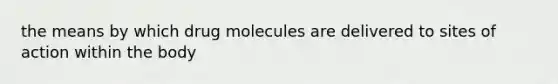 the means by which drug molecules are delivered to sites of action within the body