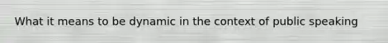 What it means to be dynamic in the context of public speaking