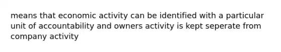 means that economic activity can be identified with a particular unit of accountability and owners activity is kept seperate from company activity