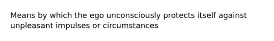 Means by which the ego unconsciously protects itself against unpleasant impulses or circumstances