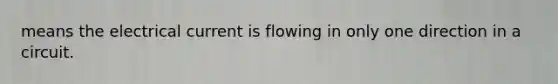 means the electrical current is flowing in only one direction in a circuit.