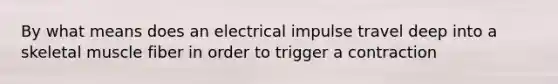 By what means does an electrical impulse travel deep into a skeletal muscle fiber in order to trigger a contraction