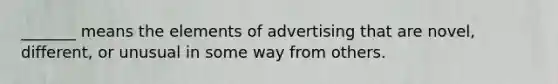 _______ means the elements of advertising that are novel, different, or unusual in some way from others.