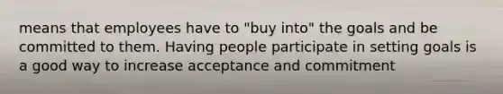 means that employees have to "buy into" the goals and be committed to them. Having people participate in setting goals is a good way to increase acceptance and commitment