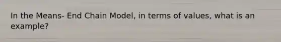 In the Means- End Chain Model, in terms of values, what is an example?