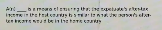 A(n) ____ is a means of ensuring that the expatuate's after-tax income in the host country is similar to what the person's after-tax income would be in the home country