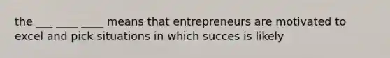 the ___ ____ ____ means that entrepreneurs are motivated to excel and pick situations in which succes is likely