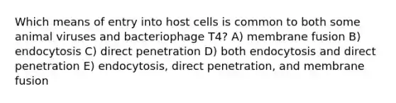 Which means of entry into host cells is common to both some animal viruses and bacteriophage T4? A) membrane fusion B) endocytosis C) direct penetration D) both endocytosis and direct penetration E) endocytosis, direct penetration, and membrane fusion