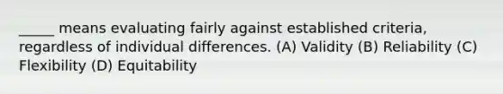 _____ means evaluating fairly against established criteria, regardless of individual differences. (A) ​Validity (B) ​Reliability (C) ​Flexibility (D) ​Equitability