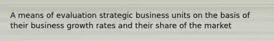 A means of evaluation strategic business units on the basis of their business growth rates and their share of the market