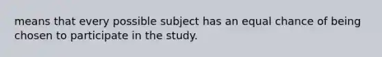 means that every possible subject has an equal chance of being chosen to participate in the study.