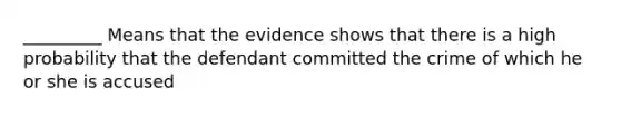 _________ Means that the evidence shows that there is a high probability that the defendant committed the crime of which he or she is accused