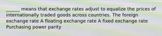 ______ means that exchange rates adjust to equalize the prices of internationally traded goods across countries. The foreign exchange rate A floating exchange rate A fixed exchange rate Purchasing power parity