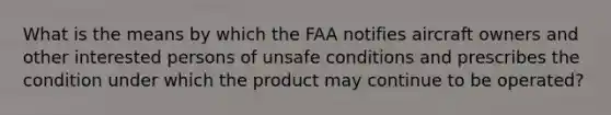 What is the means by which the FAA notifies aircraft owners and other interested persons of unsafe conditions and prescribes the condition under which the product may continue to be operated?