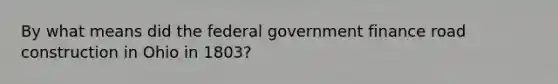 By what means did the federal government finance road construction in Ohio in 1803?