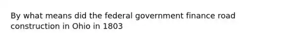 By what means did the federal government finance road construction in Ohio in 1803