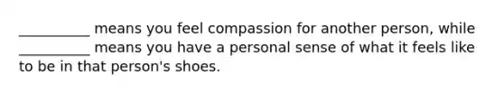 __________ means you feel compassion for another person, while __________ means you have a personal sense of what it feels like to be in that person's shoes.