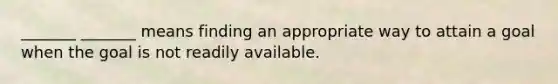 _______ _______ means finding an appropriate way to attain a goal when the goal is not readily available.