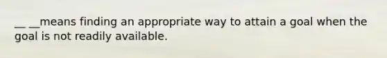 __ __means finding an appropriate way to attain a goal when the goal is not readily available.