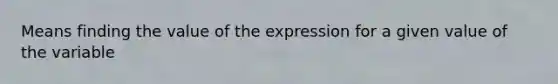 Means finding the value of the expression for a given value of the variable