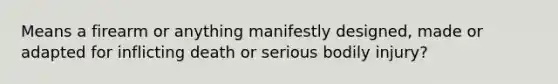 Means a firearm or anything manifestly designed, made or adapted for inflicting death or serious bodily injury?