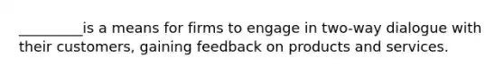 _________is a means for firms to engage in two-way dialogue with their customers, gaining feedback on products and services.