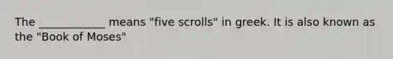 The ____________ means "five scrolls" in greek. It is also known as the "Book of Moses"
