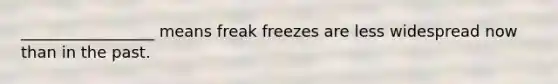 _________________ means freak freezes are less widespread now than in the past.