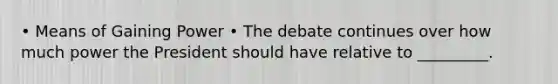 • Means of Gaining Power • The debate continues over how much power the President should have relative to _________.