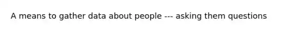 A means to gather data about people --- asking them questions