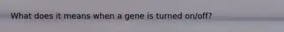 What does it means when a gene is turned on/off?