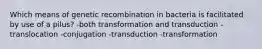 Which means of genetic recombination in bacteria is facilitated by use of a pilus? -both transformation and transduction -translocation -conjugation -transduction -transformation