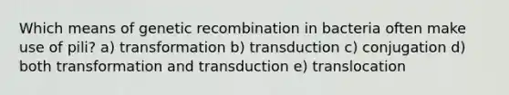 Which means of genetic recombination in bacteria often make use of pili? a) transformation b) transduction c) conjugation d) both transformation and transduction e) translocation