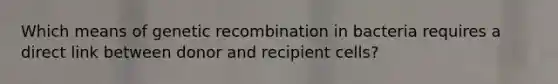 Which means of genetic recombination in bacteria requires a direct link between donor and recipient cells?