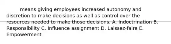 _____ means giving employees increased autonomy and discretion to make decisions as well as control over the resources needed to make those decisions. A. Indoctrination B. Responsibility C. Influence assignment D. Laissez-faire E. Empowerment