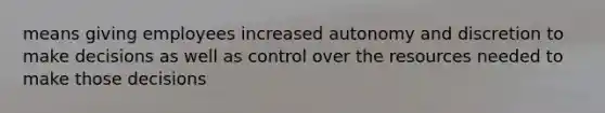 means giving employees increased autonomy and discretion to make decisions as well as control over the resources needed to make those decisions