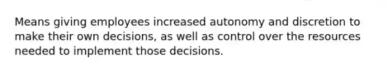 Means giving employees increased autonomy and discretion to make their own decisions, as well as control over the resources needed to implement those decisions.