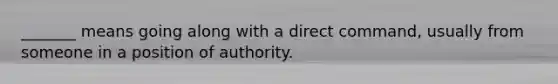 _______ means going along with a direct command, usually from someone in a position of authority.