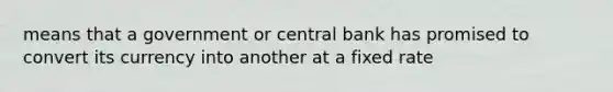 means that a government or central bank has promised to convert its currency into another at a fixed rate