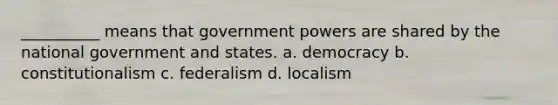 __________ means that government powers are shared by the national government and states. a. democracy b. constitutionalism c. federalism d. localism